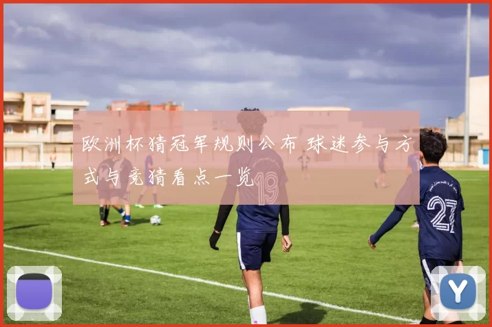 欧洲杯猜冠军规则公布 球迷参与方式与竞猜看点一览