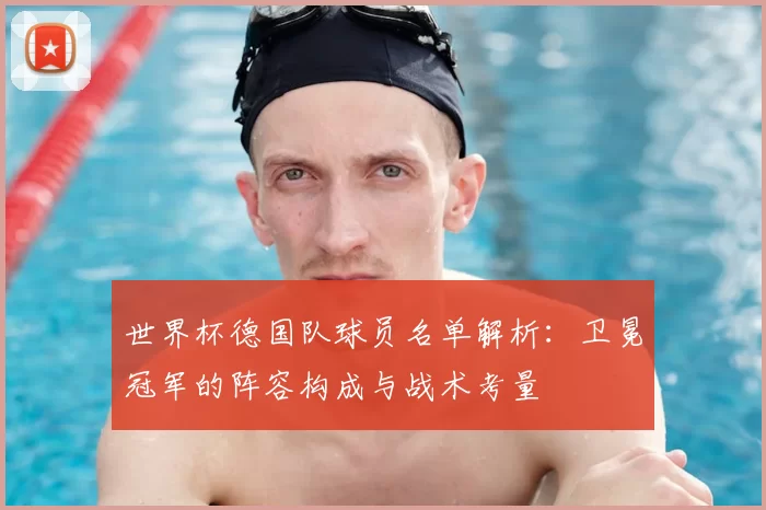 世界杯德国队球员名单解析：卫冕冠军的阵容构成与战术考量