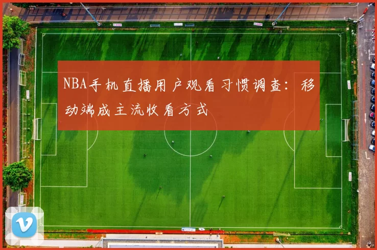 NBA手机直播用户观看习惯调查：移动端成主流收看方式