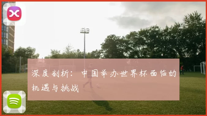 深度剖析：中国举办世界杯面临的机遇与挑战