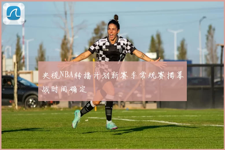 央视NBA转播计划新赛季常规赛揭幕战时间确定