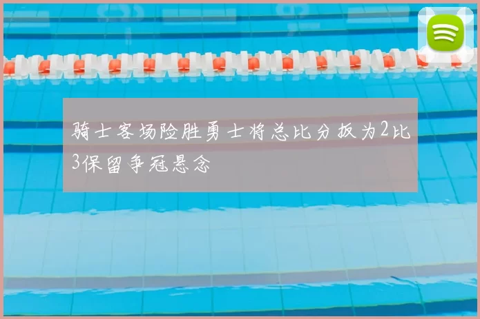 骑士客场险胜勇士将总比分扳为2比3保留争冠悬念