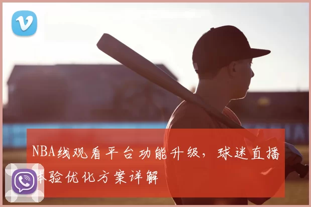 NBA线观看平台功能升级，球迷直播体验优化方案详解