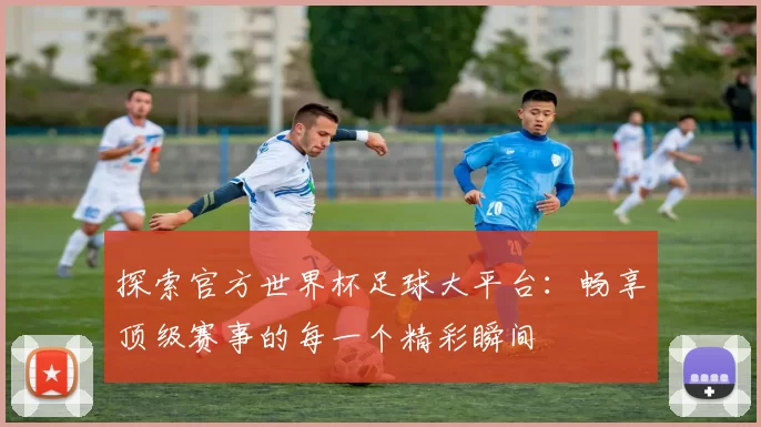 探索官方世界杯足球大平台：畅享顶级赛事的每一个精彩瞬间