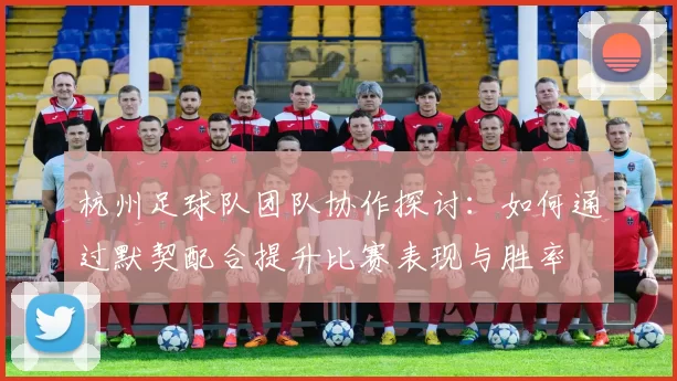 杭州足球队团队协作探讨：如何通过默契配合提升比赛表现与胜率