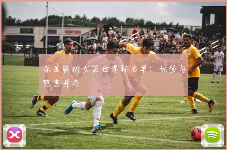 深度解析女篮世界杯名单：优势与隐患并存