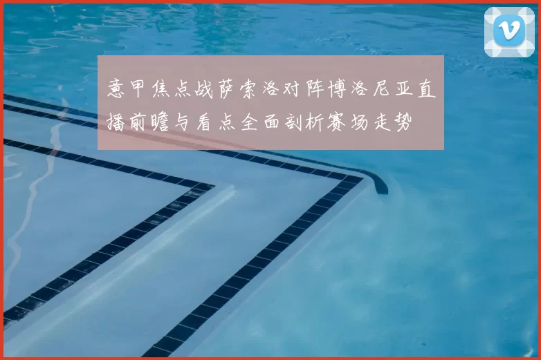 意甲焦点战萨索洛对阵博洛尼亚直播前瞻与看点全面剖析赛场走势