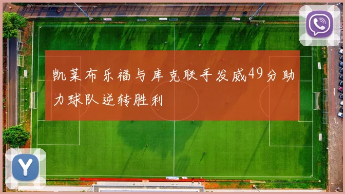 凯莱布乐福与库克联手发威49分助力球队逆转胜利