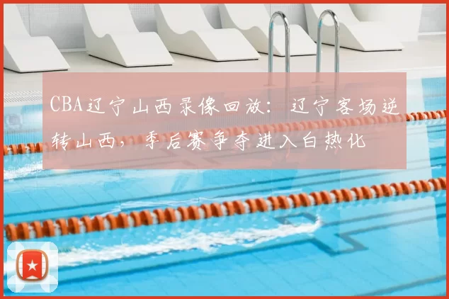 CBA辽宁山西录像回放：辽宁客场逆转山西，季后赛争夺进入白热化