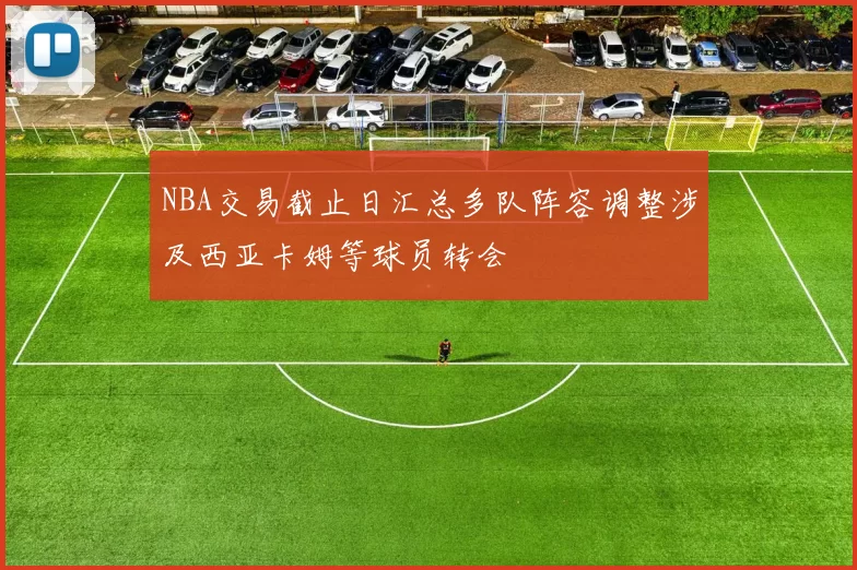 NBA交易截止日汇总多队阵容调整涉及西亚卡姆等球员转会