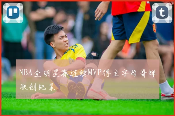 NBA全明星赛连续MVP得主字母哥蝉联创纪录