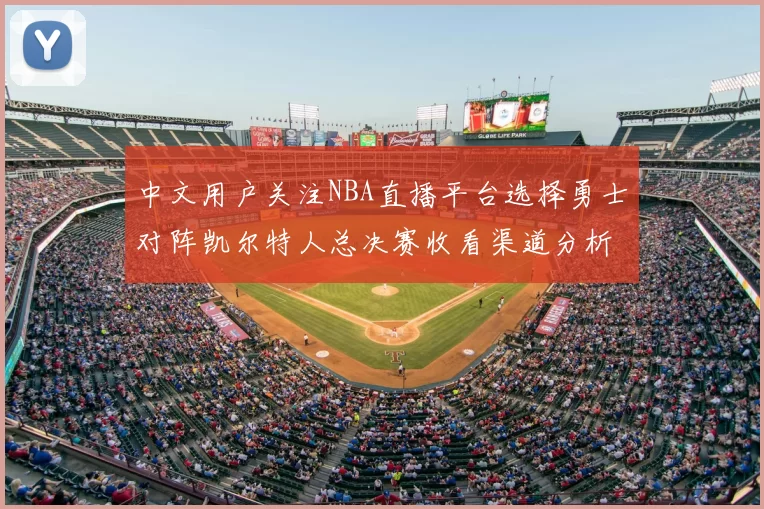 中文用户关注NBA直播平台选择勇士对阵凯尔特人总决赛收看渠道分析