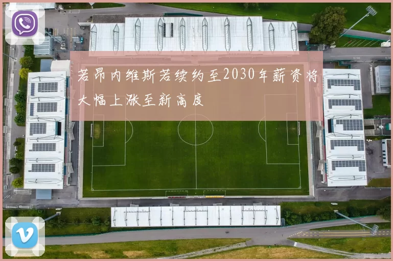 若昂内维斯若续约至2030年薪资将大幅上涨至新高度