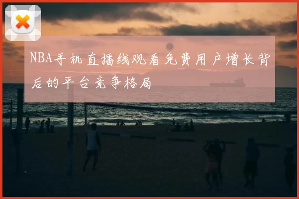 NBA手机直播线观看免费用户增长背后的平台竞争格局