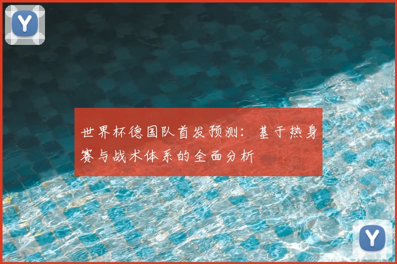 世界杯德国队首发预测:基于热身赛与战术体系的全面分析