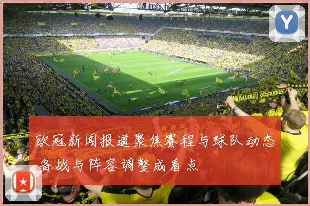 欧冠新闻报道聚焦赛程与球队动态 备战与阵容调整成看点