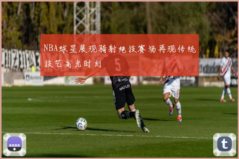 NBA球星展现骑射绝技赛场再现传统技艺高光时刻