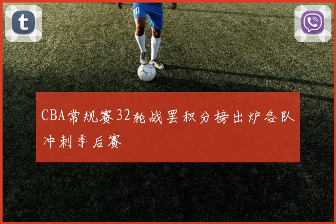 CBA常规赛32轮战罢积分榜出炉各队冲刺季后赛