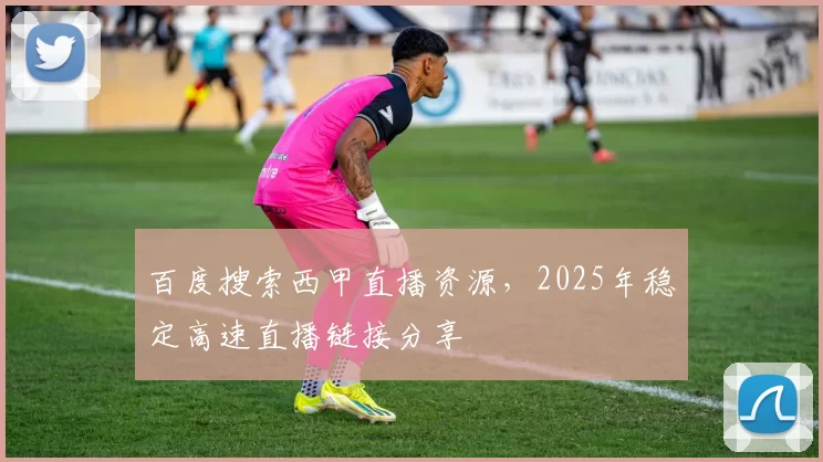 百度搜索西甲直播资源，2025年稳定高速直播链接分享