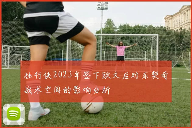 独行侠2023年签下欧文后对东契奇战术空间的影响分析