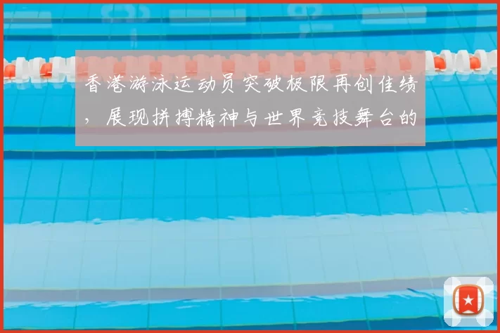 香港游泳运动员突破极限再创佳绩，展现拼搏精神与世界竞技舞台的风采
