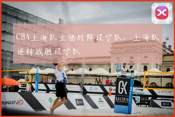 CBA上海队主场对阵辽宁队，上海队逆转战胜辽宁队