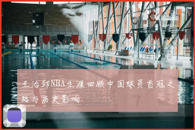 王治郅NBA生涯回顾中国球员首冠之路与历史影响