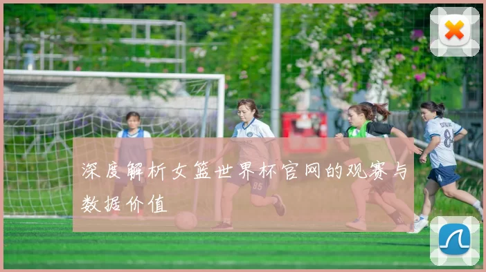深度解析女篮世界杯官网的观赛与数据价值