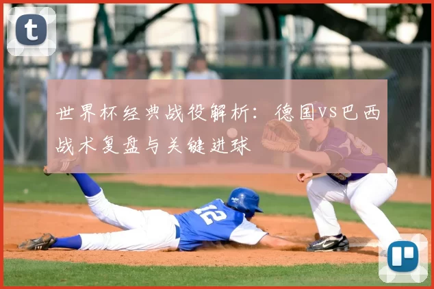 世界杯经典战役解析:德国vs巴西战术复盘与关键进球