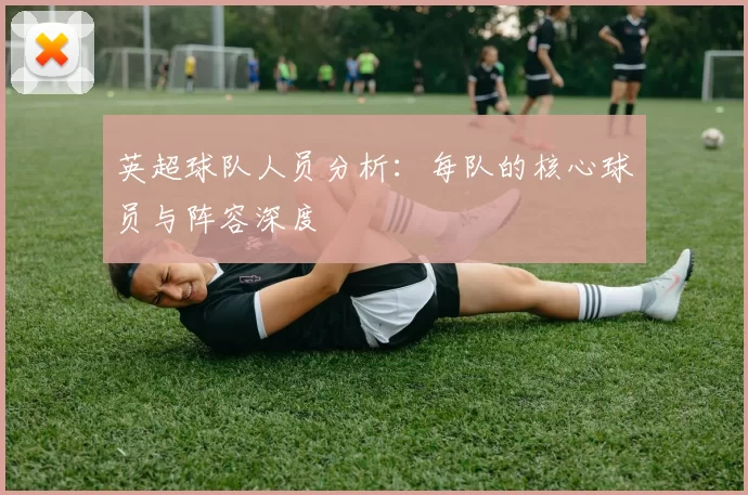 英超球队人员分析：每队的核心球员与阵容深度