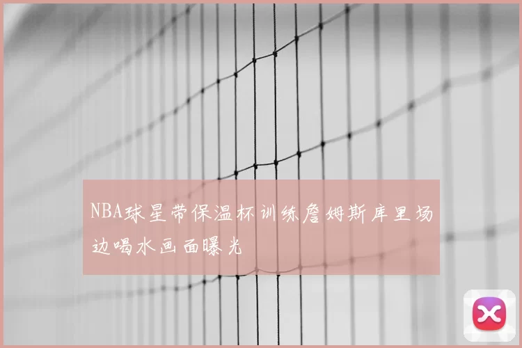 NBA球星带保温杯训练詹姆斯库里场边喝水画面曝光