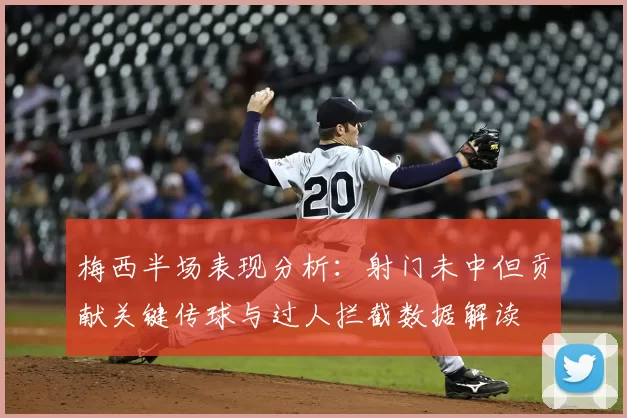 梅西半场表现分析:射门未中但贡献关键传球与过人拦截数据解读
