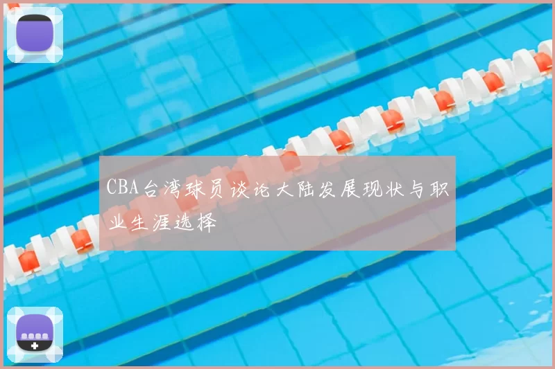 CBA台湾球员谈论大陆发展现状与职业生涯选择