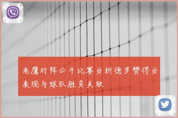 老鹰对阵公牛比赛分析德罗赞得分表现与球队胜负关联