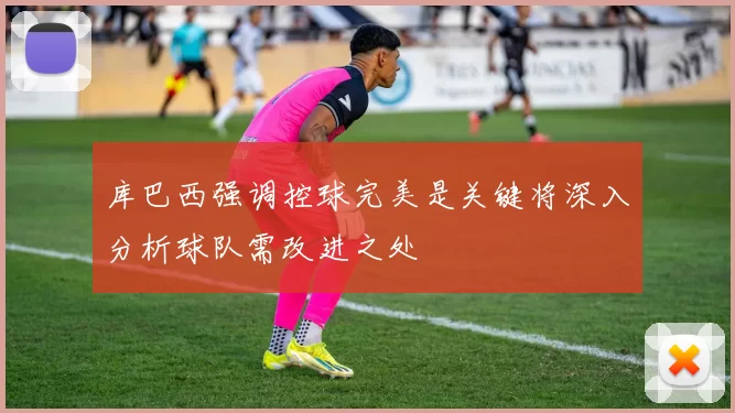 库巴西强调控球完美是关键将深入分析球队需改进之处