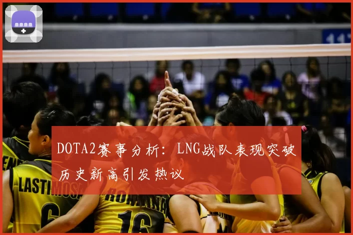 DOTA2赛事分析：LNG战队表现突破历史新高引发热议