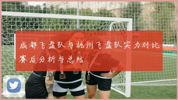 成都飞盘队与杭州飞盘队实力对比赛后分析与总结