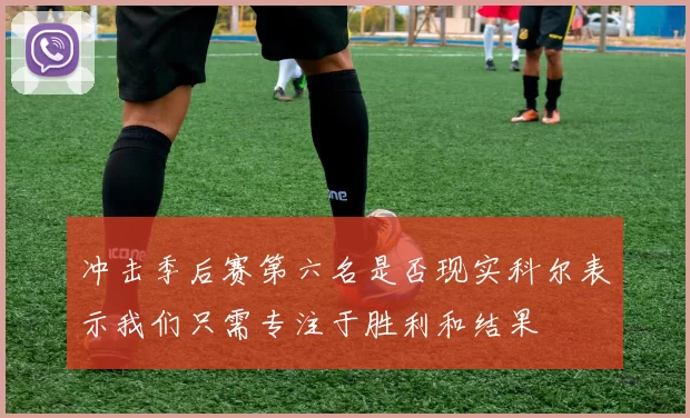 冲击季后赛第六名是否现实科尔表示我们只需专注于胜利和结果