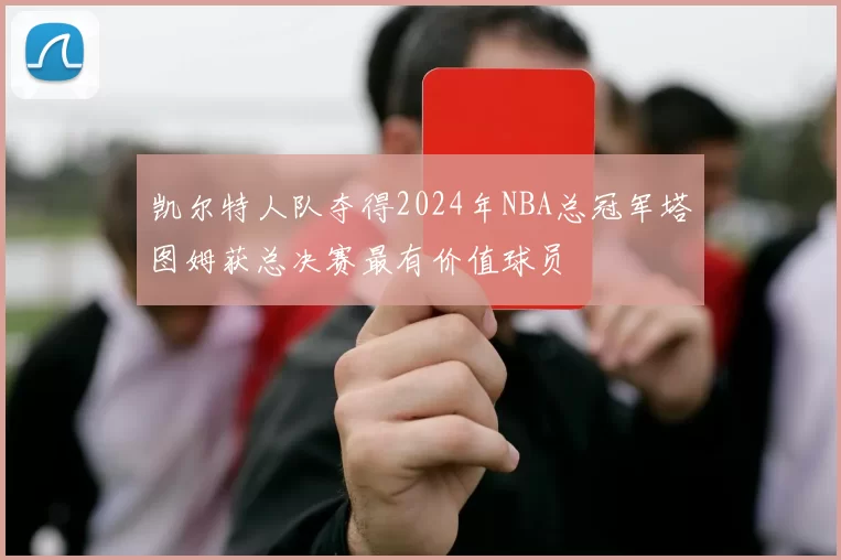凯尔特人队夺得2024年NBA总冠军塔图姆获总决赛最有价值球员