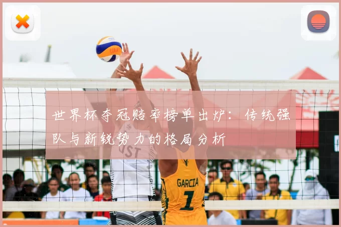 世界杯夺冠赔率榜单出炉：传统强队与新锐势力的格局分析