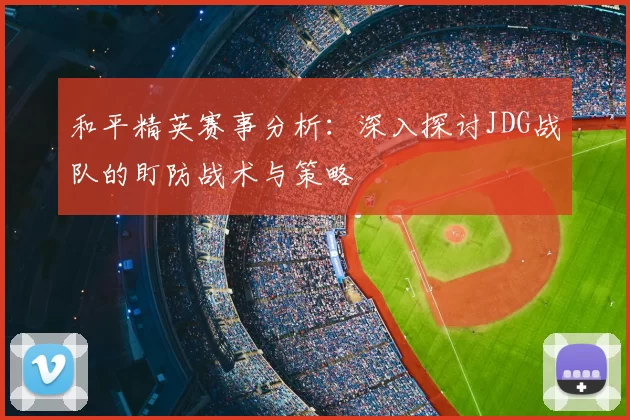 和平精英赛事分析:深入探讨JDG战队的盯防战术与策略