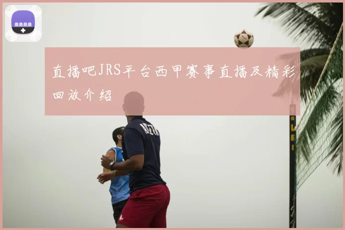 直播吧JRS平台西甲赛事直播及精彩回放介绍