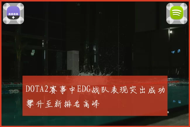 DOTA2赛事中EDG战队表现突出成功攀升至新排名高峰