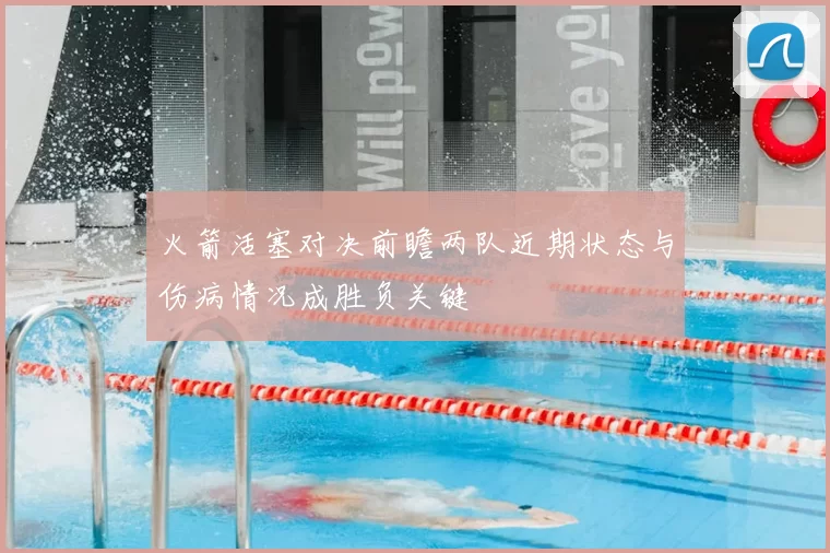 火箭活塞对决前瞻两队近期状态与伤病情况成胜负关键