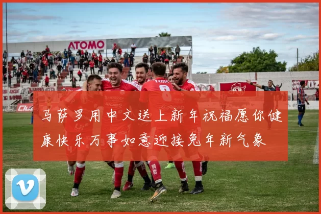 马萨罗用中文送上新年祝福愿你健康快乐万事如意迎接兔年新气象