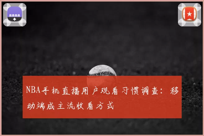 NBA手机直播用户观看习惯调查：移动端成主流收看方式