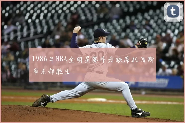 1986年NBA全明星赛乔丹缺席托马斯率东部胜出