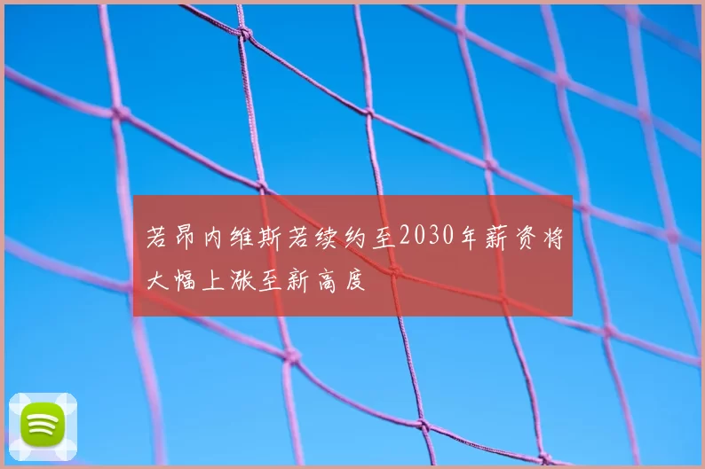 若昂内维斯若续约至2030年薪资将大幅上涨至新高度