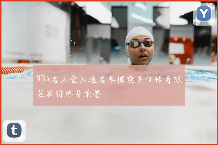 NBA名人堂入选名单揭晓多位传奇球星获得终身荣誉