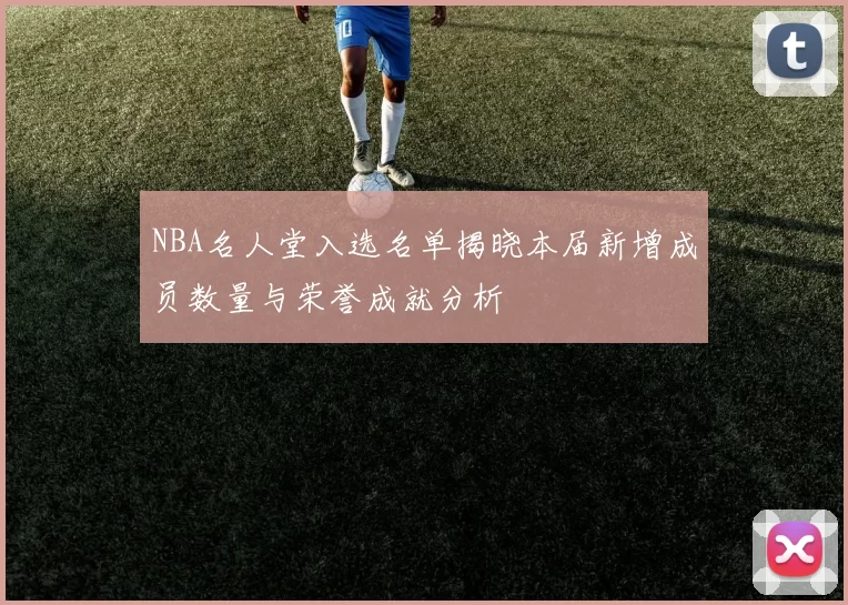 NBA名人堂入选名单揭晓本届新增成员数量与荣誉成就分析